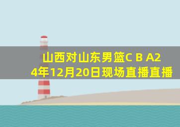 山西对山东男篮C B A24年12月20日现场直播直播